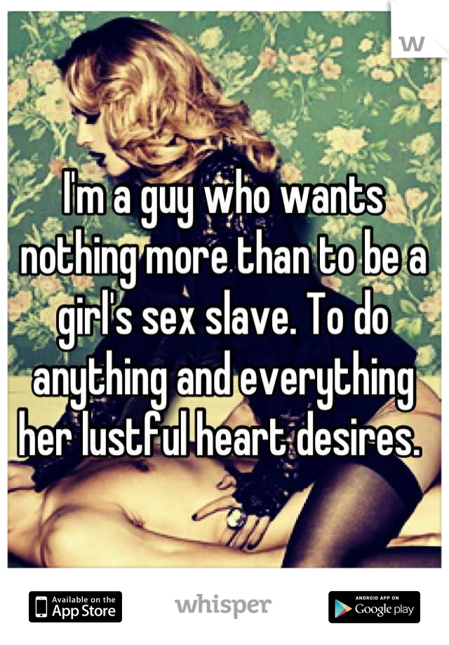 I'm a guy who wants nothing more than to be a girl's sex slave. To do anything and everything her lustful heart desires. 