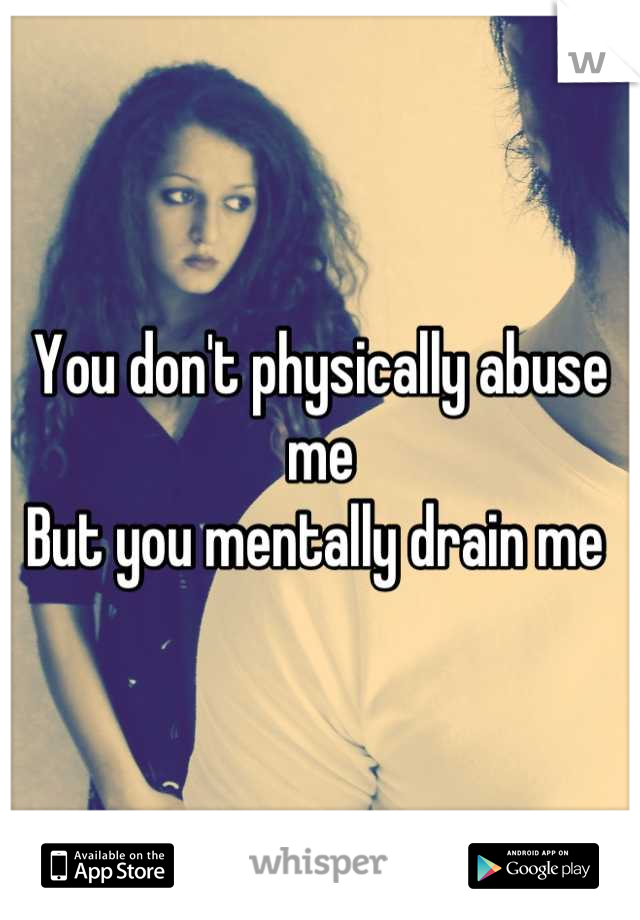 You don't physically abuse me 
But you mentally drain me 