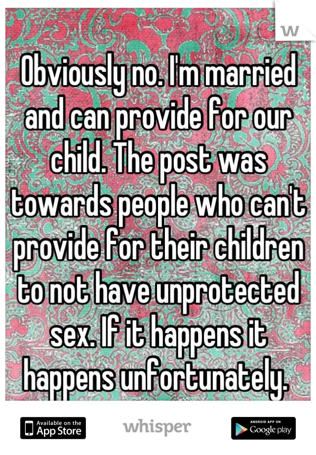 Obviously no. I'm married and can provide for our child. The post was towards people who can't provide for their children to not have unprotected sex. If it happens it happens unfortunately. 