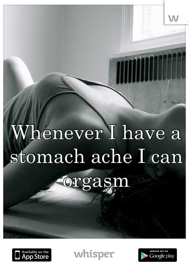 Whenever I have a stomach ache I can orgasm