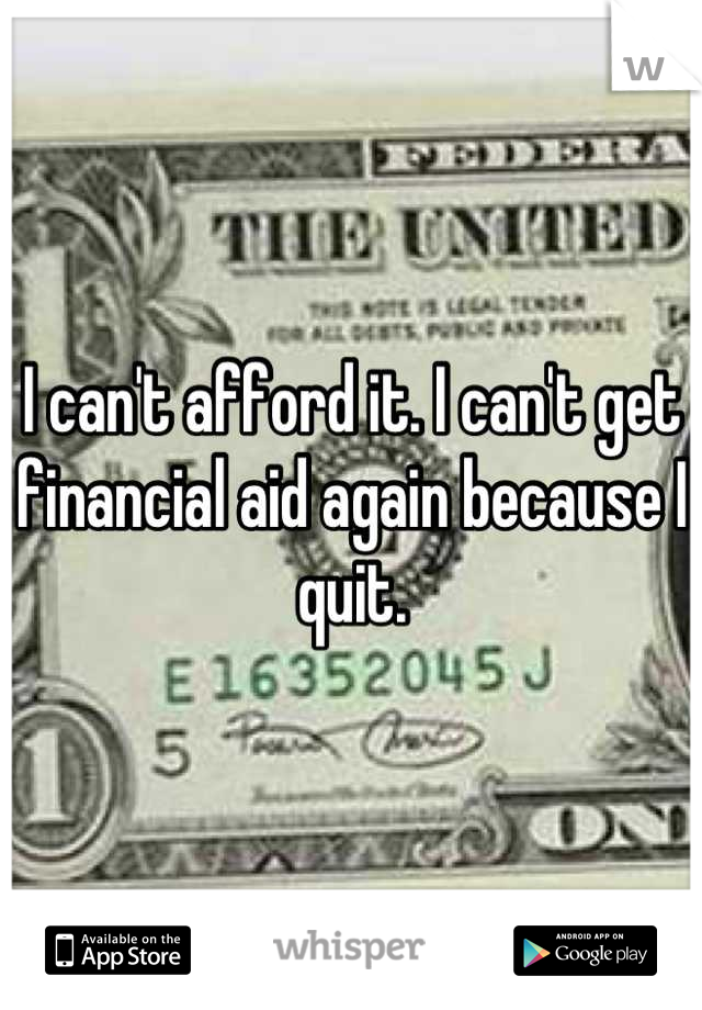 I can't afford it. I can't get financial aid again because I quit.