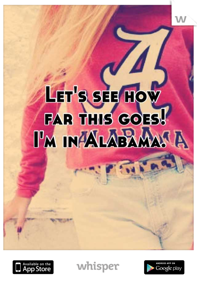 Let's see how
 far this goes! 
I'm in Alabama. 