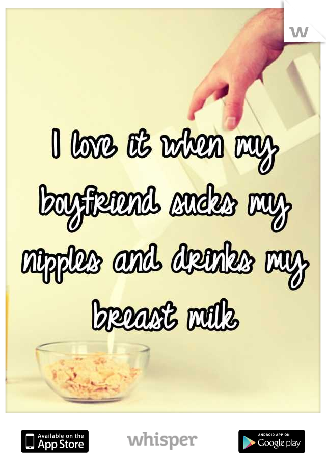 I love it when my boyfriend sucks my nipples and drinks my breast milk