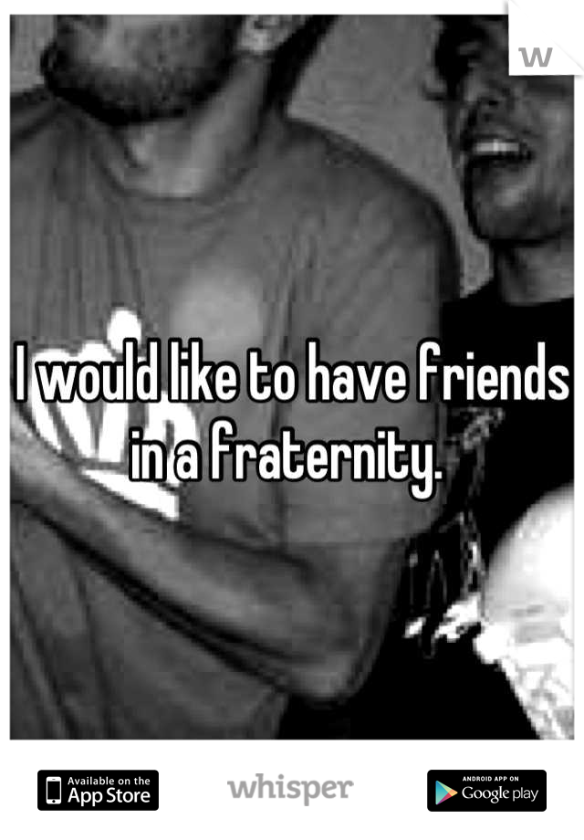 I would like to have friends in a fraternity. 