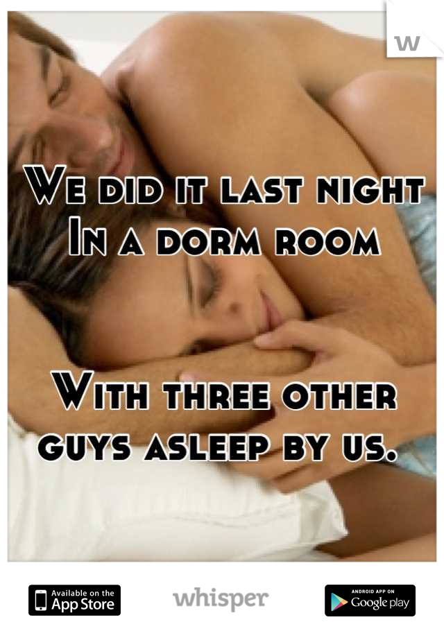 We did it last night
In a dorm room


With three other guys asleep by us. 