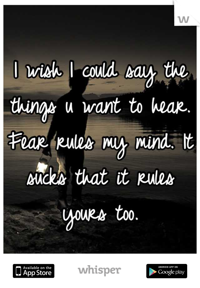 I wish I could say the things u want to hear.  Fear rules my mind. It sucks that it rules yours too.