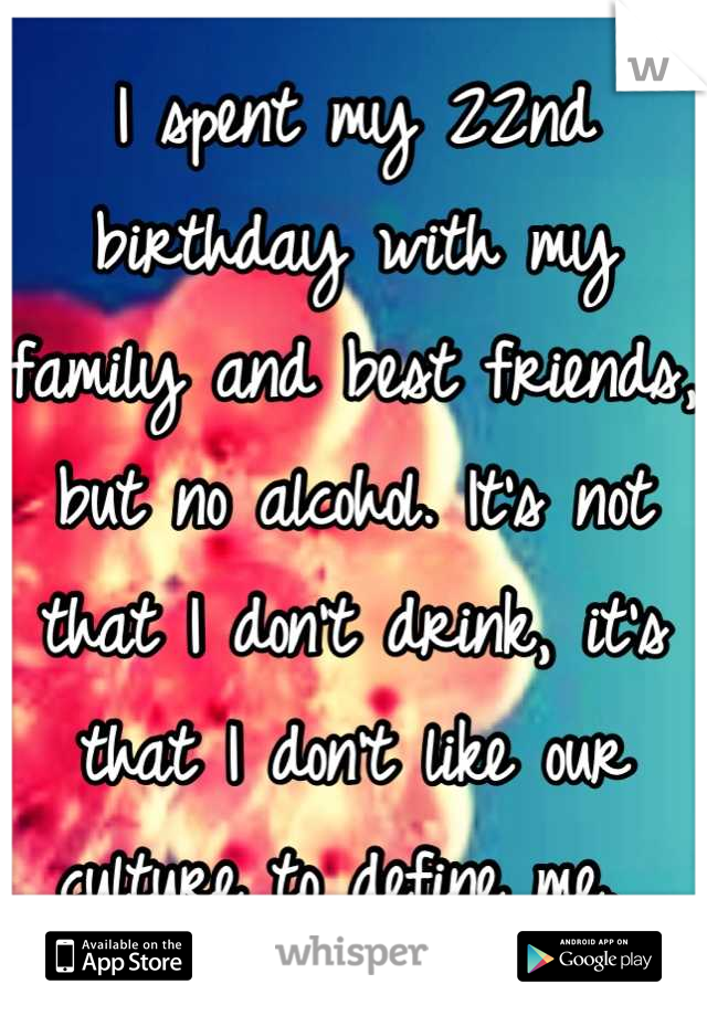 I spent my 22nd birthday with my family and best friends, but no alcohol. It's not that I don't drink, it's that I don't like our culture to define me. 