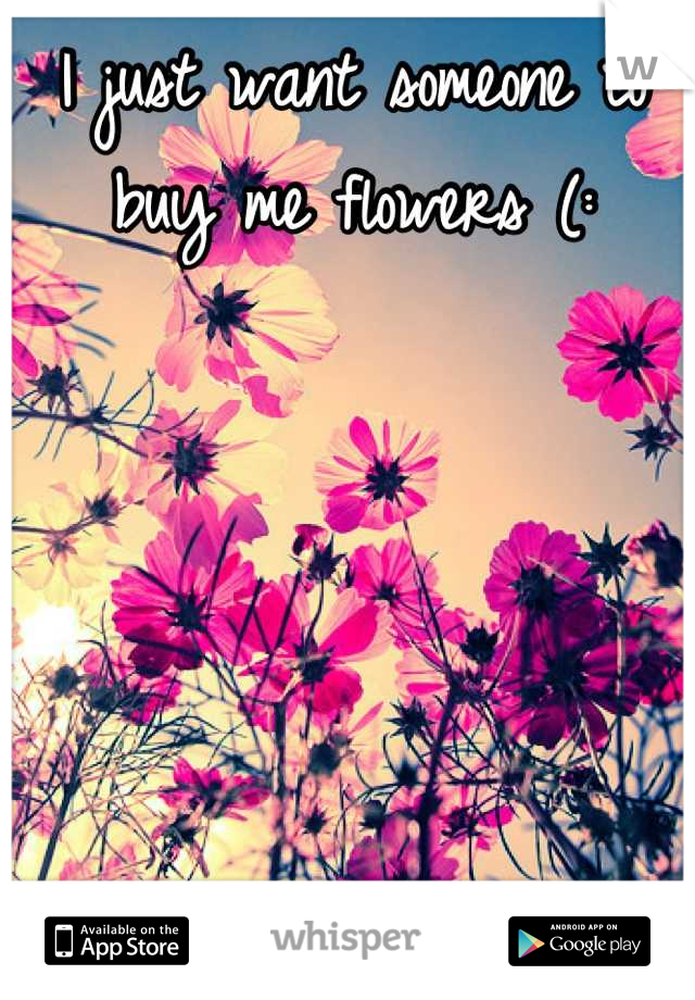 I just want someone to buy me flowers (: