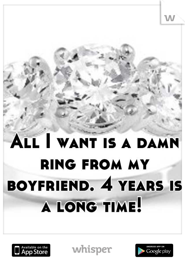 All I want is a damn ring from my boyfriend. 4 years is a long time! 