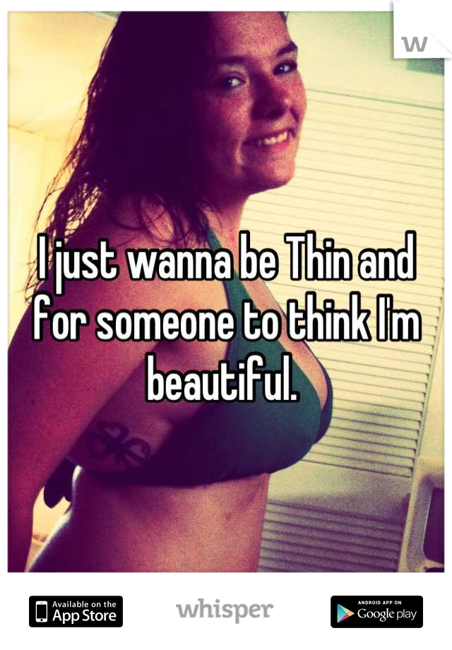 I just wanna be Thin and for someone to think I'm beautiful. 