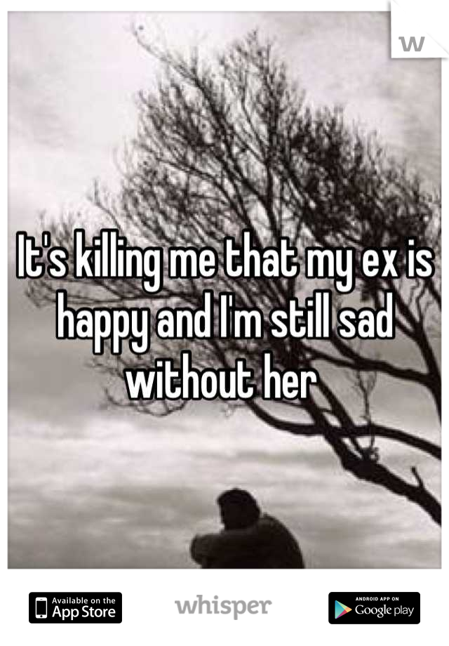 It's killing me that my ex is happy and I'm still sad without her 