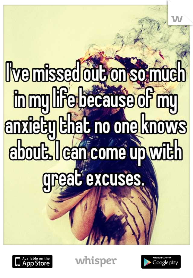 I've missed out on so much in my life because of my anxiety that no one knows about. I can come up with great excuses. 