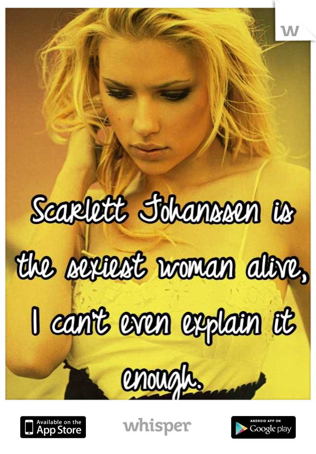 Scarlett Johanssen is the sexiest woman alive, I can't even explain it enough.