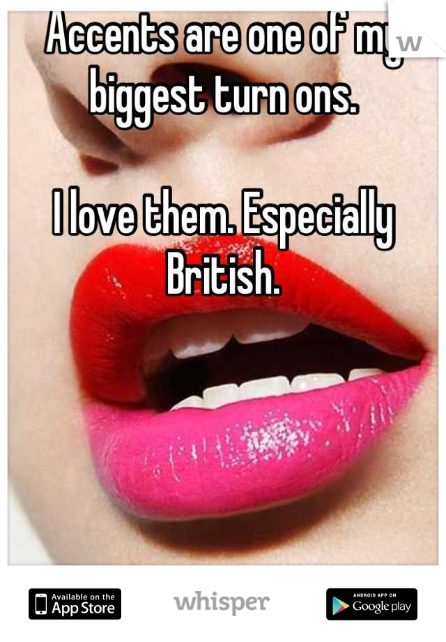 Accents are one of my biggest turn ons. 

I love them. Especially British.