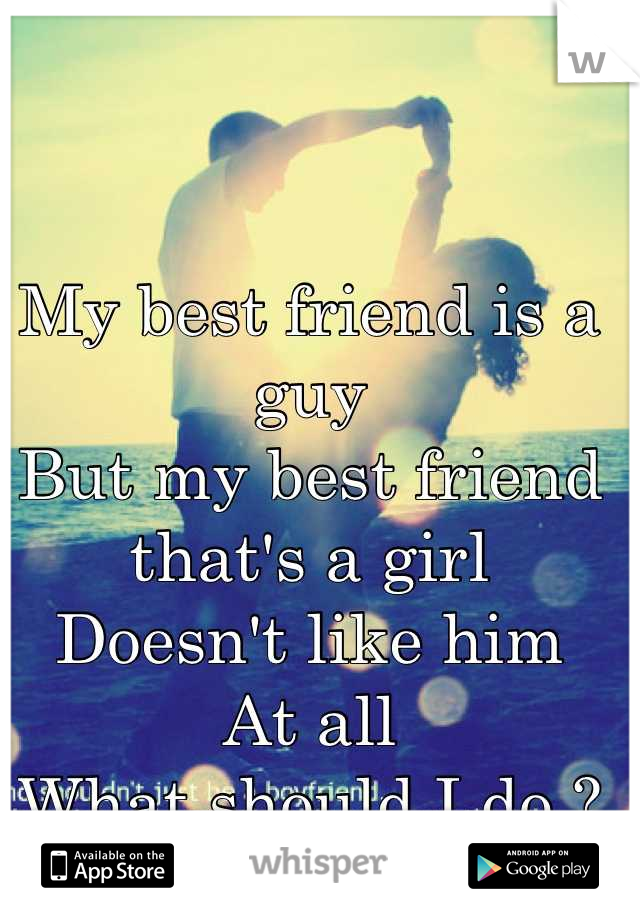 My best friend is a guy
But my best friend that's a girl
Doesn't like him 
At all 
What should I do ?