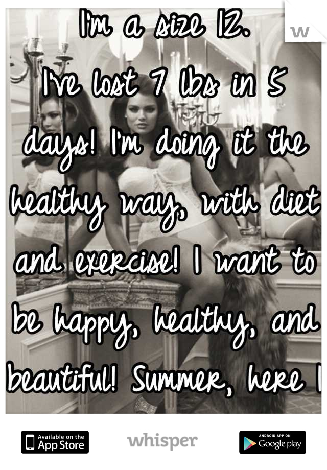 I'm a size 12. 
I've lost 7 lbs in 5 days! I'm doing it the healthy way, with diet and exercise! I want to be happy, healthy, and beautiful! Summer, here I come! 
