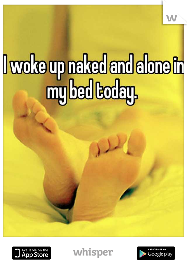 I woke up naked and alone in my bed today. 