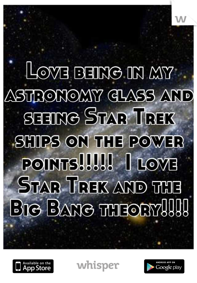 Love being in my astronomy class and seeing Star Trek ships on the power points!!!!!  I love Star Trek and the Big Bang theory!!!!
