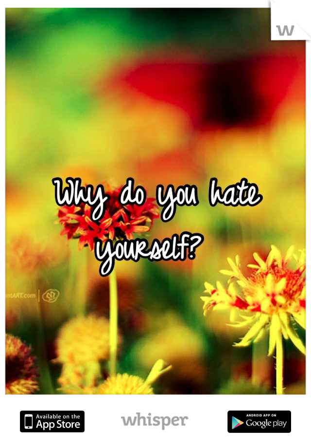 Why do you hate yourself? 