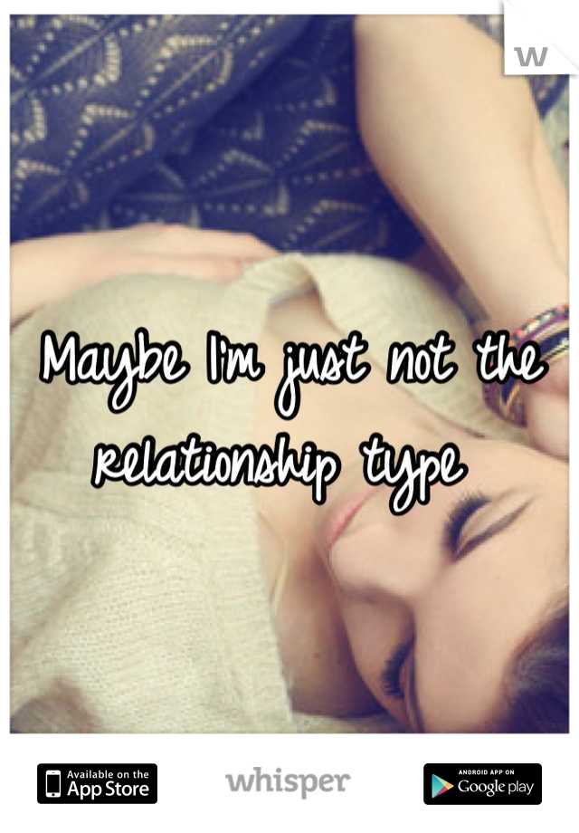 Maybe I'm just not the relationship type 