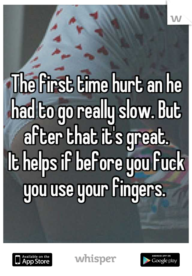 The first time hurt an he had to go really slow. But after that it's great. 
It helps if before you fuck you use your fingers. 