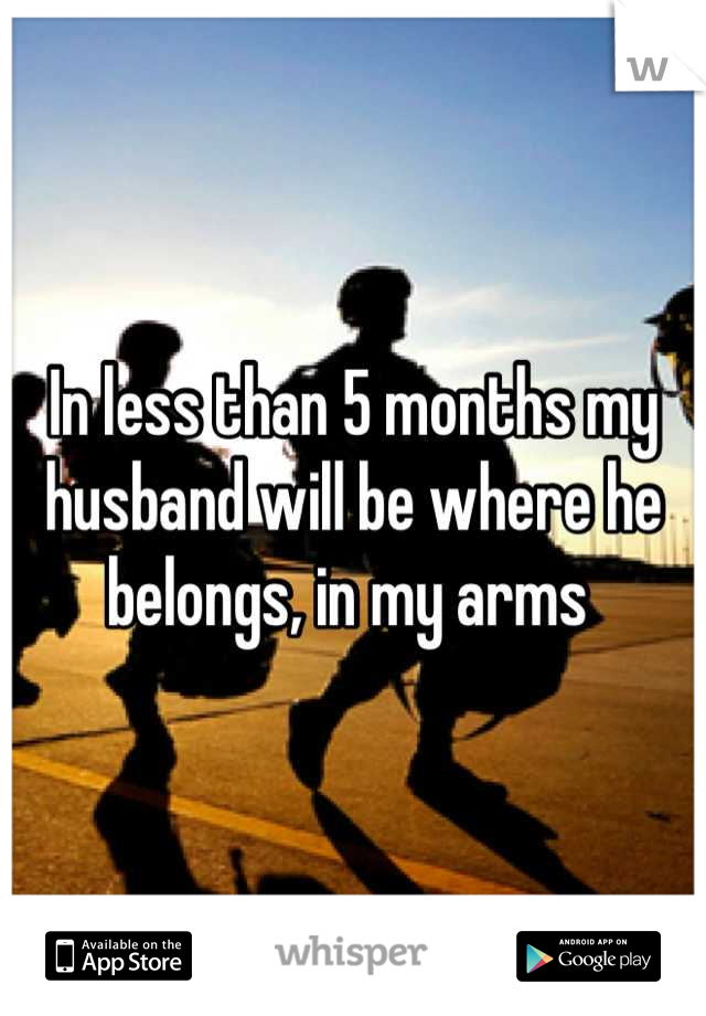 In less than 5 months my husband will be where he belongs, in my arms 
