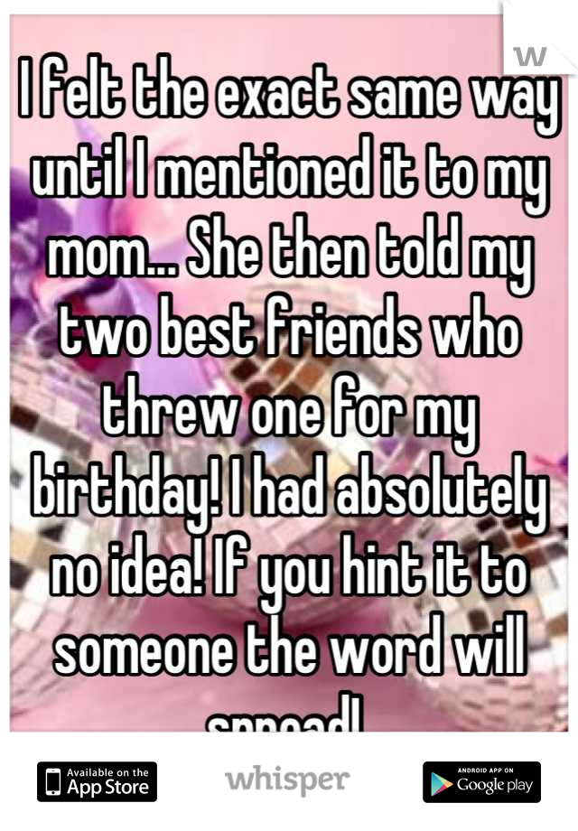 I felt the exact same way until I mentioned it to my mom... She then told my two best friends who threw one for my birthday! I had absolutely no idea! If you hint it to someone the word will spread! 