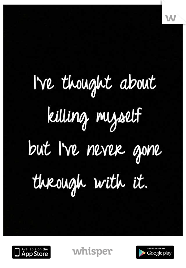I've thought about
killing myself 
but I've never gone 
through with it. 