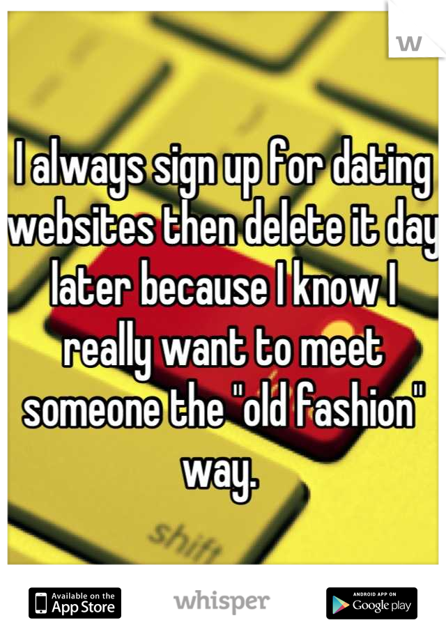 I always sign up for dating websites then delete it day later because I know I really want to meet someone the "old fashion" way. 