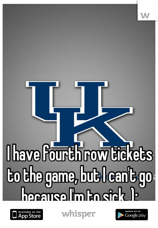 I have fourth row tickets to the game, but I can't go because I'm to sick. ):