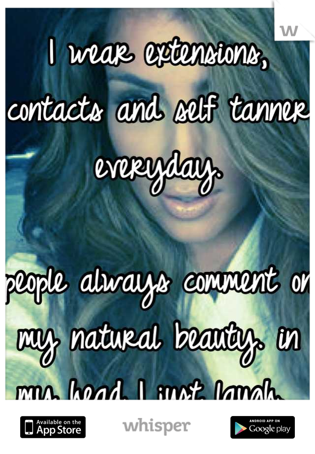 I wear extensions, contacts and self tanner everyday.

people always comment on my natural beauty. in my head I just laugh. 