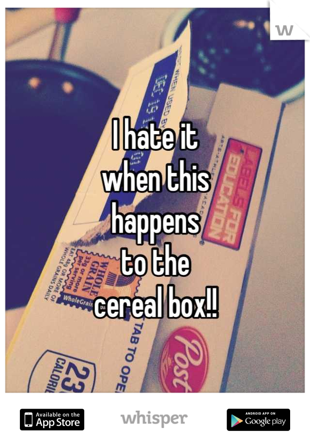 I hate it 
when this
happens 
to the
cereal box!!