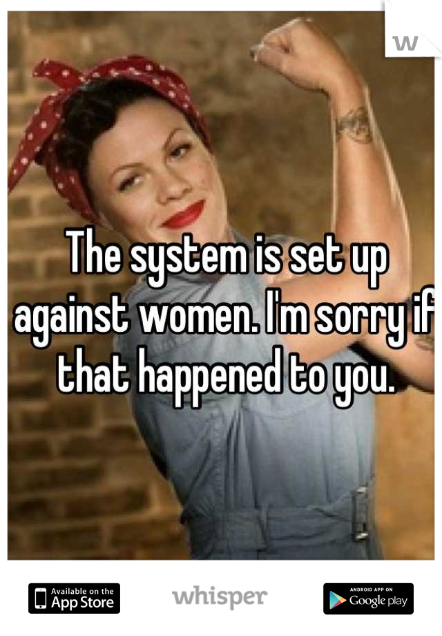 The system is set up against women. I'm sorry if that happened to you.