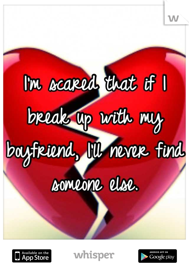 I'm scared that if I break up with my boyfriend, I'll never find someone else.