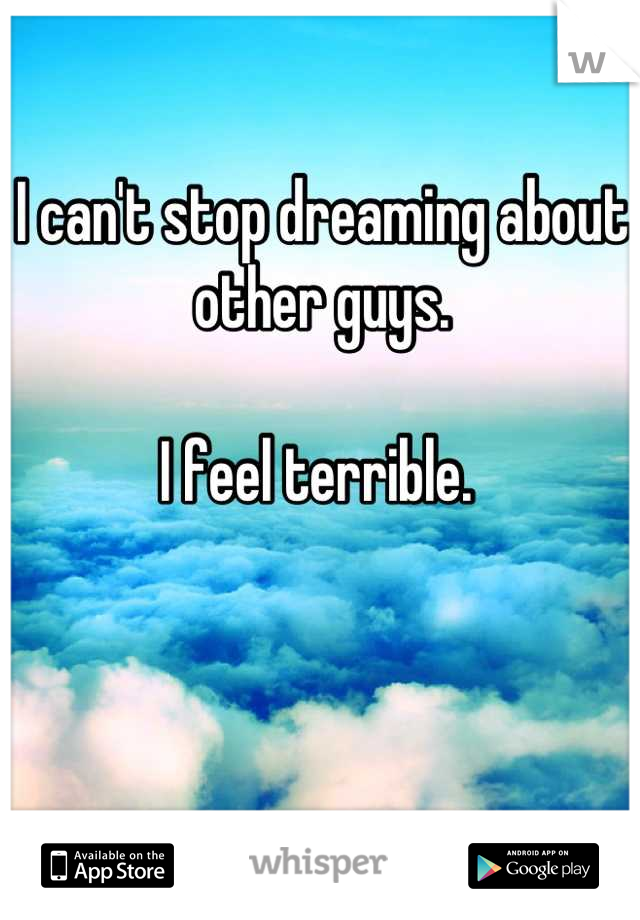 I can't stop dreaming about other guys. 

I feel terrible. 
