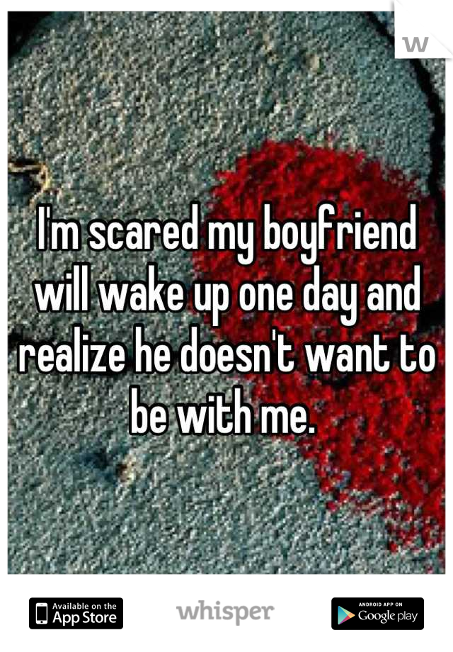 I'm scared my boyfriend will wake up one day and realize he doesn't want to be with me. 