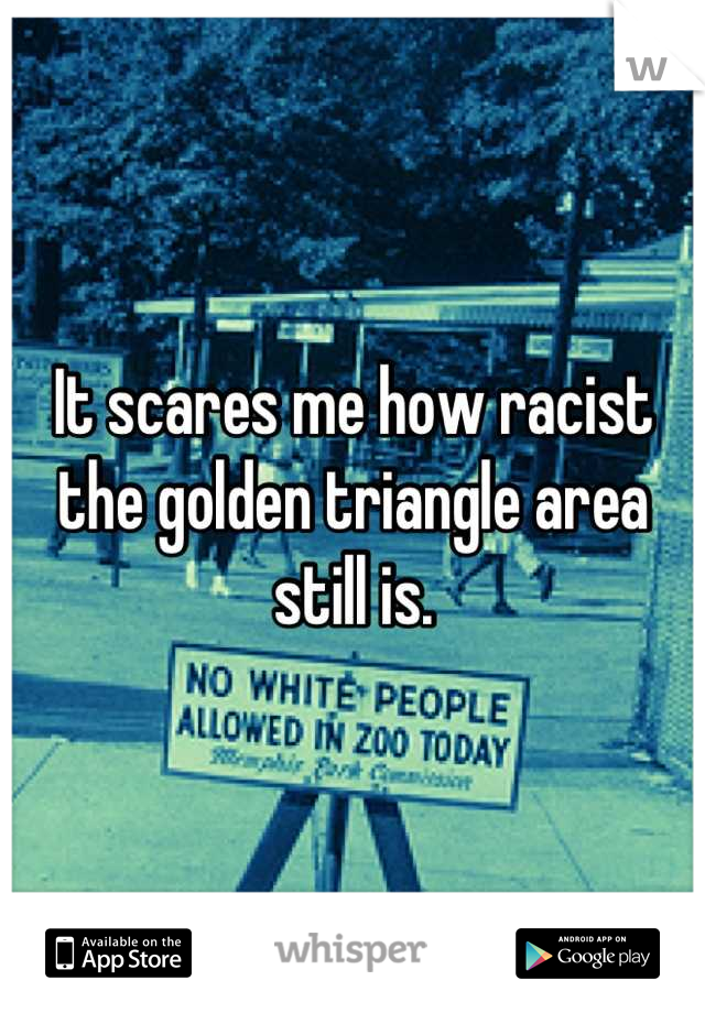 It scares me how racist the golden triangle area still is.