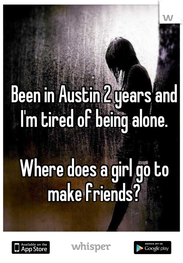 Been in Austin 2 years and I'm tired of being alone.
 
Where does a girl go to make friends?