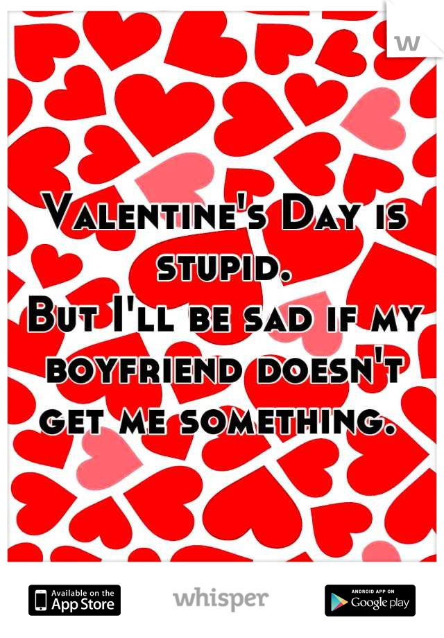 Valentine's Day is stupid. 
But I'll be sad if my boyfriend doesn't get me something. 
