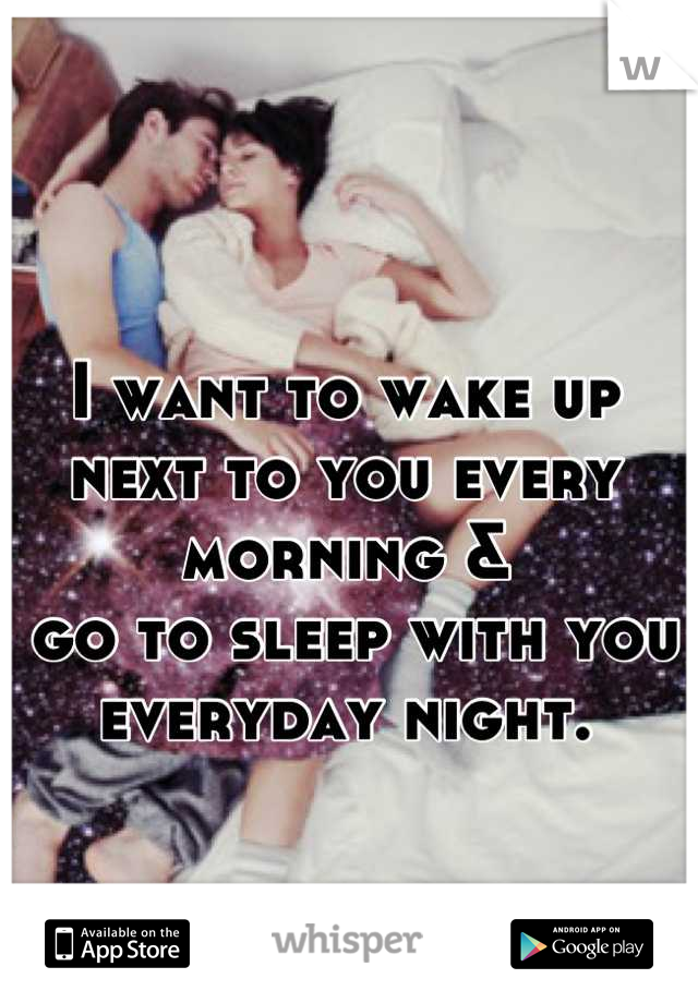 I want to wake up 
next to you every morning &
 go to sleep with you
 everyday night. 