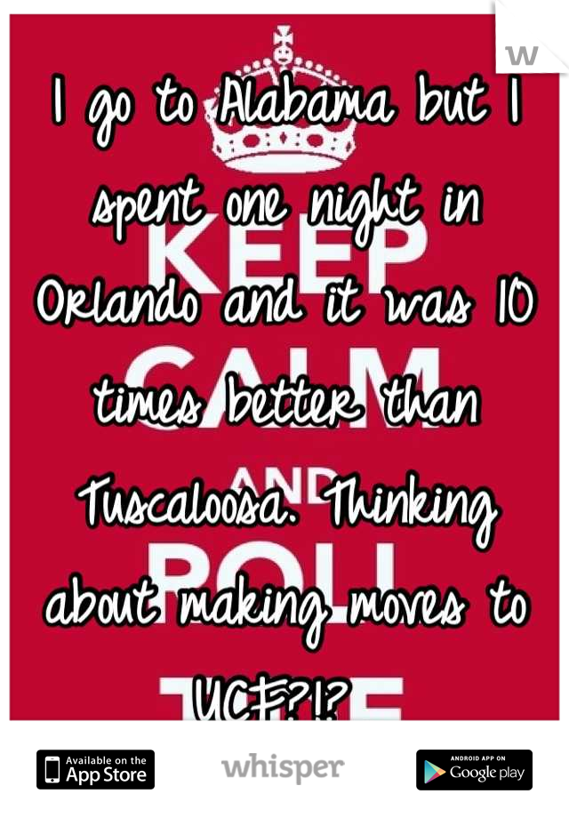 I go to Alabama but I spent one night in Orlando and it was 10 times better than Tuscaloosa. Thinking about making moves to UCF?!? 