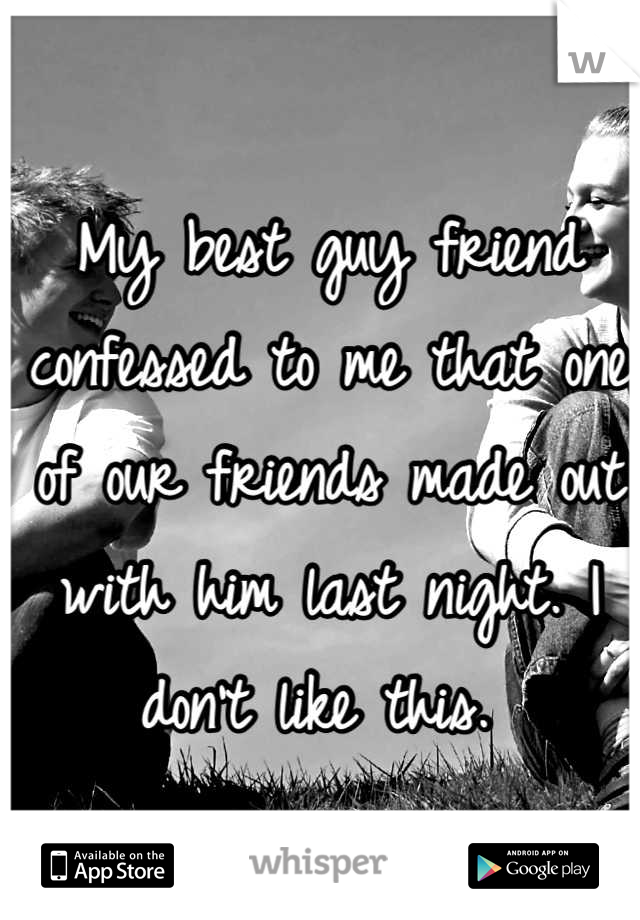 My best guy friend confessed to me that one of our friends made out with him last night. I don't like this. 