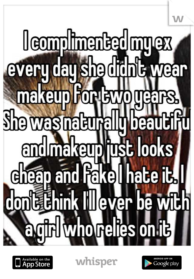 I complimented my ex every day she didn't wear makeup for two years. 
She was naturally beautiful and makeup just looks cheap and fake I hate it. I don't think I'll ever be with a girl who relies on it