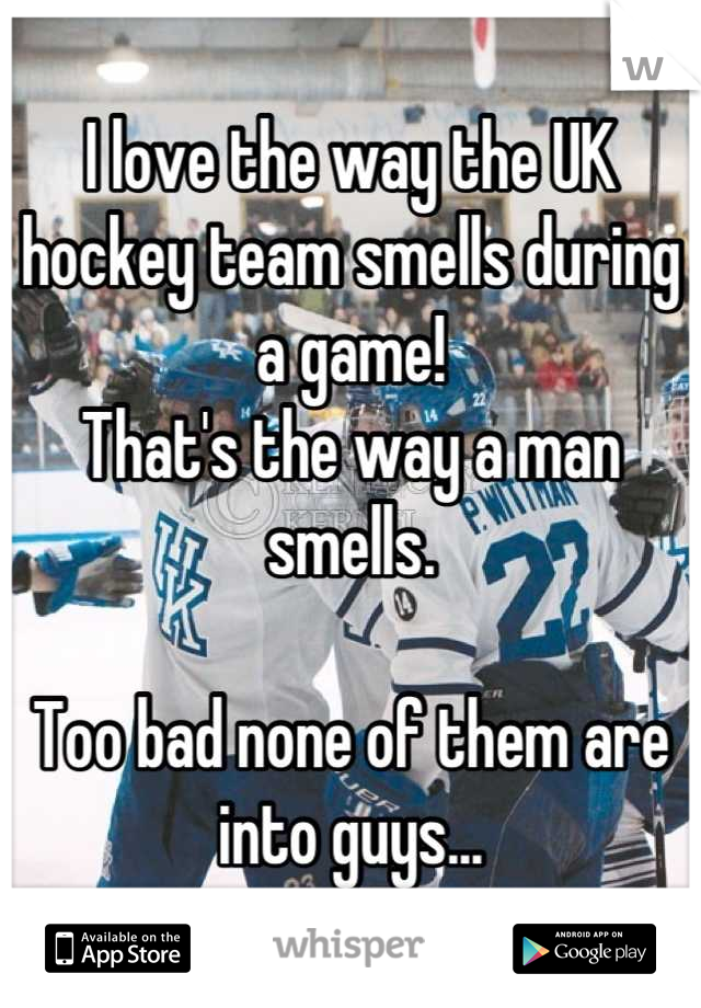 I love the way the UK hockey team smells during a game!
That's the way a man smells. 

Too bad none of them are into guys...