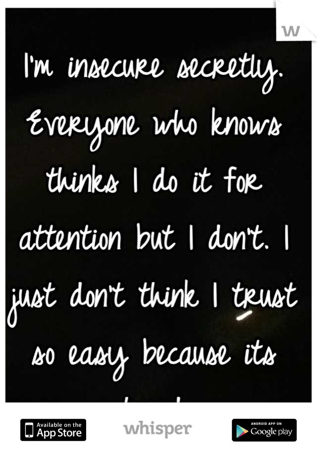I'm insecure secretly. Everyone who knows thinks I do it for attention but I don't. I just don't think I trust so easy because its hard