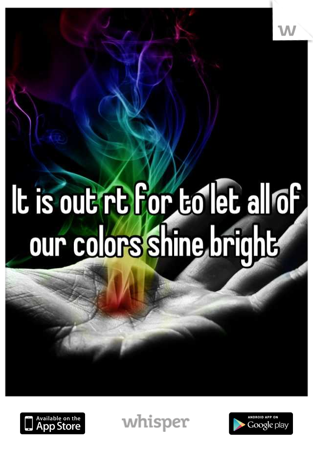 It is out rt for to let all of our colors shine bright 