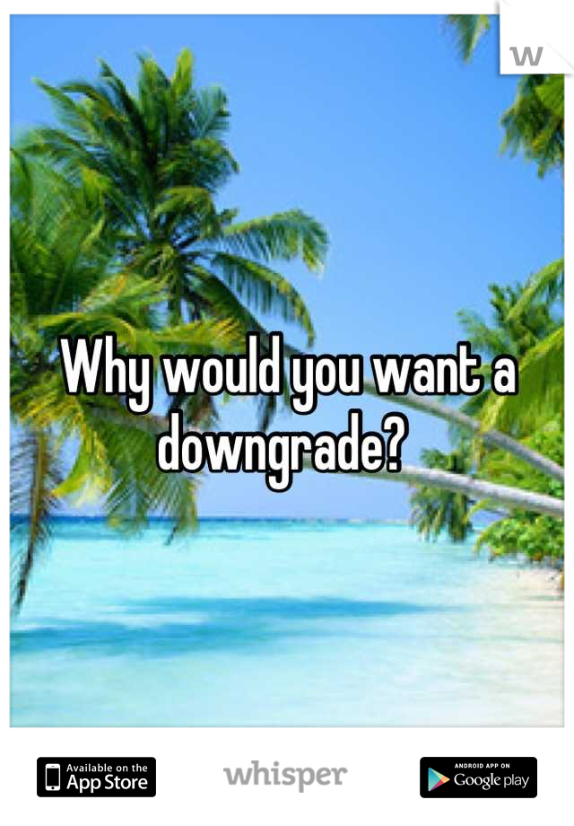 Why would you want a downgrade? 
