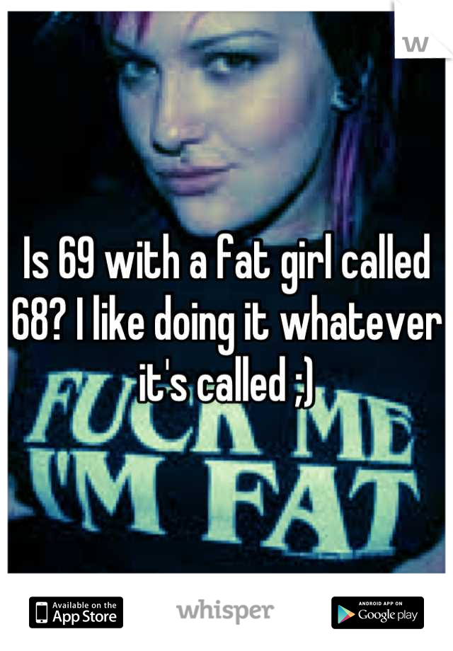Is 69 with a fat girl called 68? I like doing it whatever it's called ;)