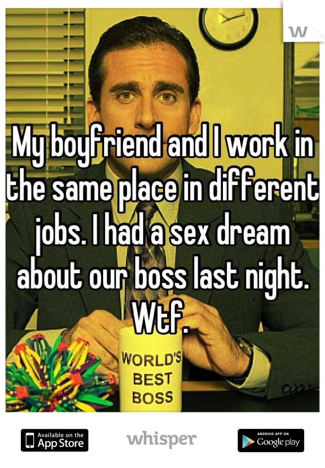 My boyfriend and I work in the same place in different jobs. I had a sex dream about our boss last night. Wtf. 