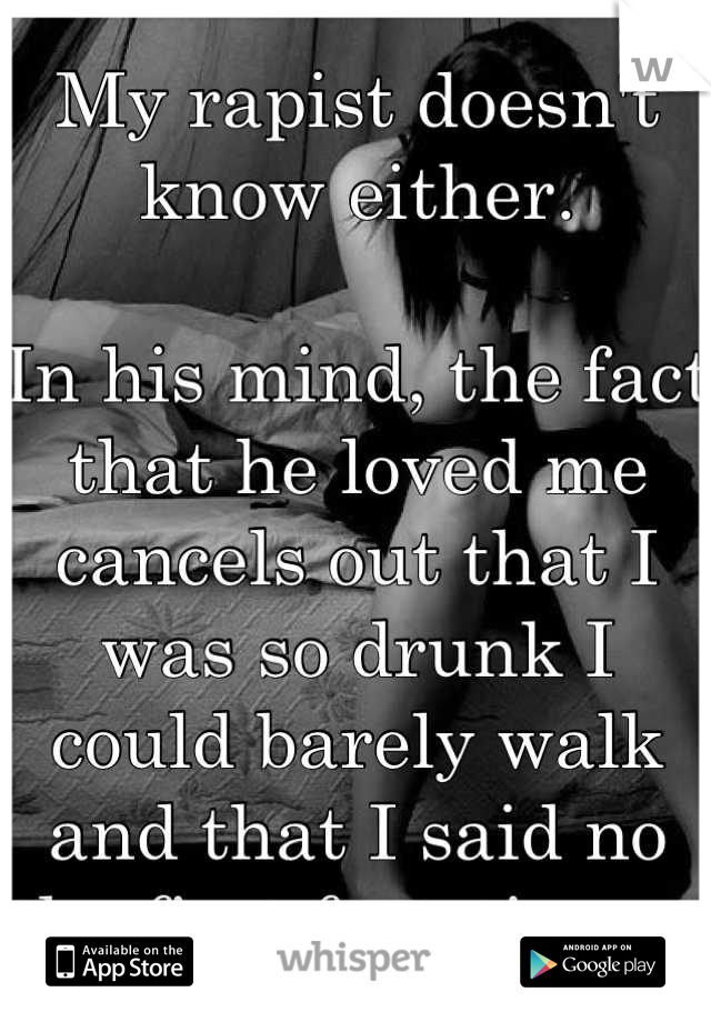 My rapist doesn't know either. 

In his mind, the fact that he loved me cancels out that I was so drunk I could barely walk and that I said no the first four times. 